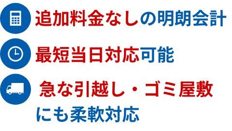 追加料金なしの明朗会計/最短当日対応可能/急な引越し・ゴミ屋敷にも柔軟対応