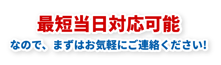 最短当日対応可能なのでお気軽にご連絡ください！